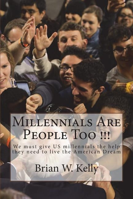 Millennials Are People Too !!!: We must give US millennials the help they need to live the American Dream by Kelly, Brian W.
