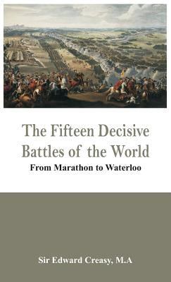 The Fifteen Decisive Battles of the World - From Marathon to Waterloo by Creasy, M. a. Edward