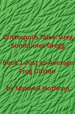 Critterpolis Tales: Greg Sometimes Gregg Book 1 Just an Average Frog Citizen by Hoffman, Maxwell