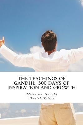 The Teachings of Gandhi: 300 days of Inspiration and Growth by Willey, Daniel