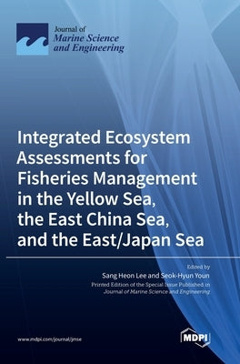 Integrated Ecosystem Assessments for Fisheries Management in the Yellow Sea, the East China Sea, and the East/Japan Sea by Lee, Sang Heon
