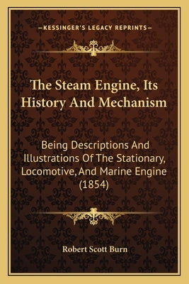 The Steam Engine, Its History And Mechanism: Being Descriptions And Illustrations Of The Stationary, Locomotive, And Marine Engine (1854) by Burn, Robert Scott