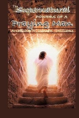 The Supernatural Powers of a Praying Man by Duncan-Williams, Archbishop Nicholas
