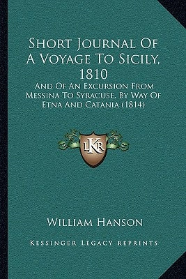 Short Journal Of A Voyage To Sicily, 1810: And Of An Excursion From Messina To Syracuse, By Way Of Etna And Catania (1814) by Hanson, William