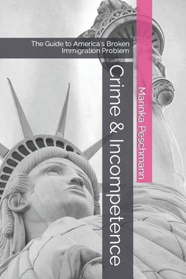 Crime & Incompetence: The Guide to America's Broken Immigration Problem by Peschmann, Marinka