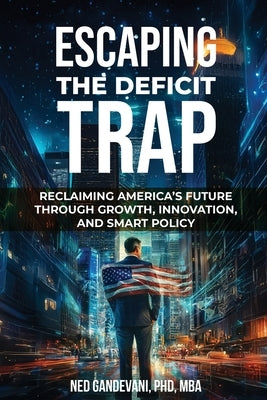 Escaping the Deficit Trap: Reclaiming America's Future Through Growth, Innovation, and Smart Policy by Gandevani, Ned