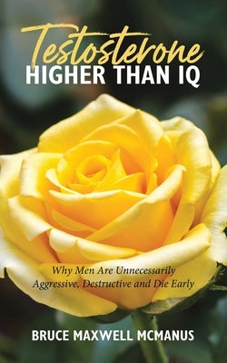 Testosterone Higher Than IQ: Why Men Are Unnecessarily Aggressive, Destructive and Die Early by McManus, Bruce Maxwell
