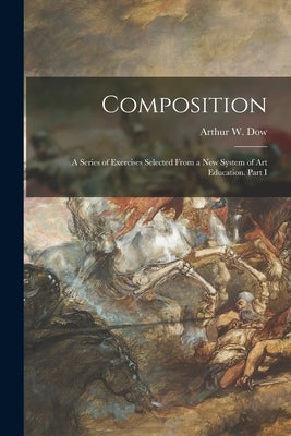Composition: a Series of Exercises Selected From a New System of Art Education. Part I by Dow, Arthur W. (Arthur Wesley) 1857-