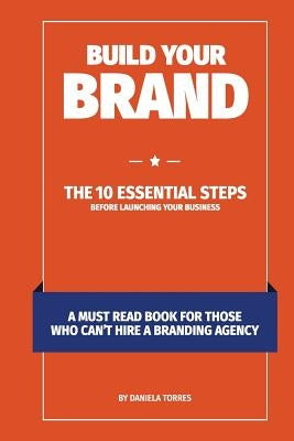 Build Your Brand: The 10 essential steps before launching your business by Torres, Daniela