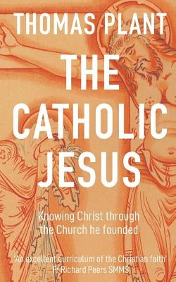 The Catholic Jesus: Knowing Christ through the Church he founded by Plant, Thomas