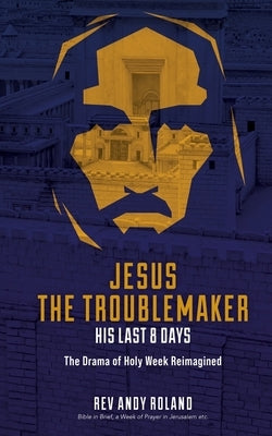 Jesus the Troublemaker: an exercise in historical imagination by Roland, Andy