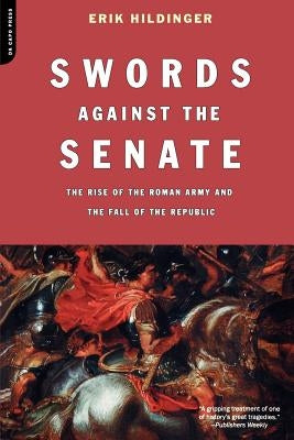 Swords Against the Senate: The Rise of the Roman Army and the Fall of the Republic by Hildinger, Erik