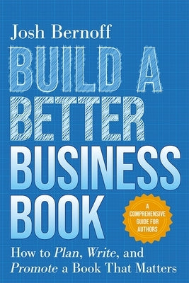Build a Better Business Book: How to Plan, Write, and Promote a Book That Matters. a Comprehensive Guide for Authors by Bernoff, Josh