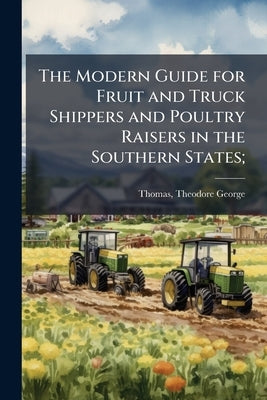 The Modern Guide for Fruit and Truck Shippers and Poultry Raisers in the Southern States; by Thomas, Theodore George 1851- [From Old