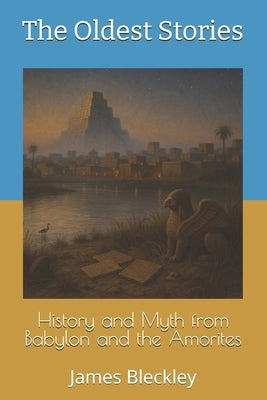 History and Myth from Babylon and the Amorites: The Oldest Stories by Bleckley, James