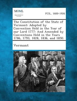 The Constitution of the State of Vermont: Adopted by Convention Held in the Year of Our Lord 1777: And Amended by Conventions Held in the Years 1786, by Vermont