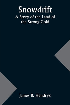 Snowdrift: A Story of the Land of the Strong Cold by Hendryx, James B.