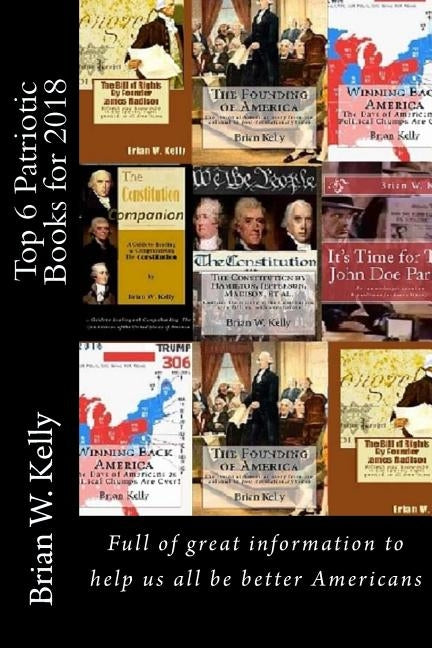 Top 6 Patriotic Books for 2018: Books full of great information to help us all be better Americans by Kelly, Brian W.