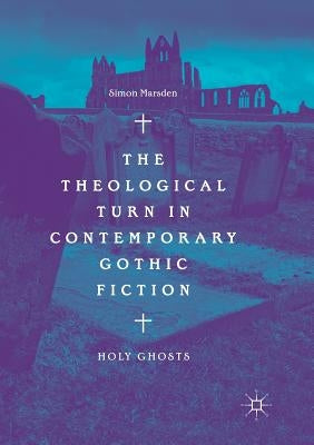 The Theological Turn in Contemporary Gothic Fiction: Holy Ghosts by Marsden, Simon
