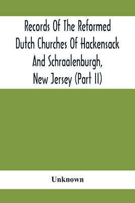 Records Of The Reformed Dutch Churches Of Hackensack And Schraalenburgh, New Jersey (Part Ii) by Unknown