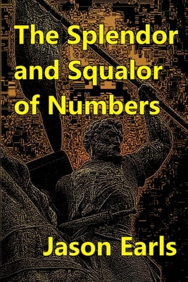 The Splendor and Squalor of Numbers by Earls, Jason