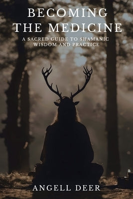 Becoming the Medicine: A Sacred Guide to Shamanic Wisdom and Practice by Deer, Angell