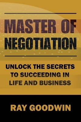 Master of Negotiation: Unlock the Secrets to Succeeding in Life and Business by Goodwin, Ray