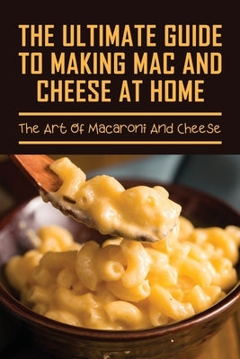 The Ultimate Guide To Making Mac And Cheese At Home: The Art Of Macaroni And Cheese: Guide On Traditional Homemade Baked Macaroni And Cheese by Eggins, VI