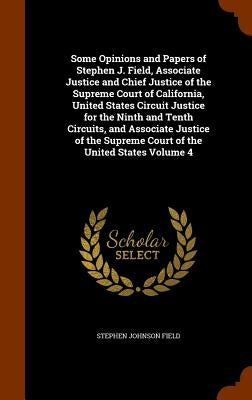 Some Opinions and Papers of Stephen J. Field, Associate Justice and Chief Justice of the Supreme Court of California, United States Circuit Justice fo by Field, Stephen Johnson