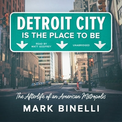 Detroit City Is the Place to Be: The Afterlife of an American Metropolis by Binelli, Mark