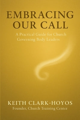 Embracing Our Call: A Practical Guide for Church Governing Body Leaders by Clark-Hoyos, Keith