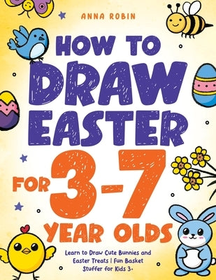 How to Draw Easter for 3 to 7 Year Olds: Learn to Draw Cute Bunnies and Easter Treats Fun Basket Stuffer for Kids 3+ by Robin, Anna