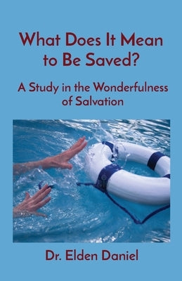 What Does It Mean to Be Saved?: A Study in the Wonderfulness of Salvation by Daniel, Elden