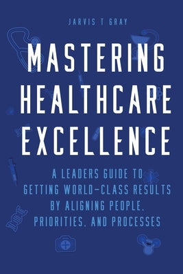 Mastering Healthcare Excellence by Gray, Jarvis T.
