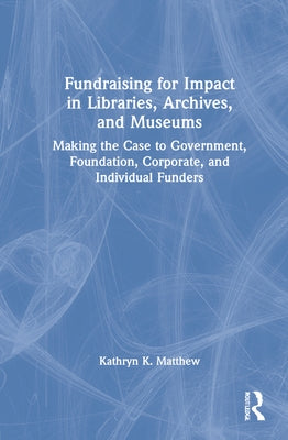 Fundraising for Impact in Libraries, Archives, and Museums: Making the Case to Government, Foundation, Corporate, and Individual Funders by Matthew, Kathryn K.