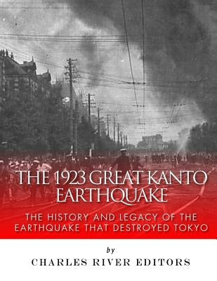 The 1923 Great Kanto Earthquake: The History and Legacy of the Earthquake That Destroyed Tokyo by Charles River