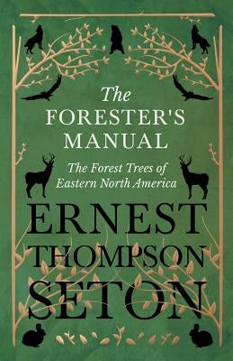 The Forester's Manual - The Forest Trees of Eastern North America by Seton, Ernest Thompson