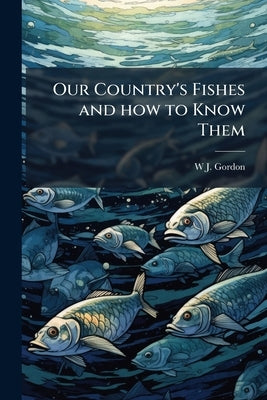 Our Country's Fishes and how to Know Them: A Guide to all the Fishes of Great Britain by Gordon, W. J.