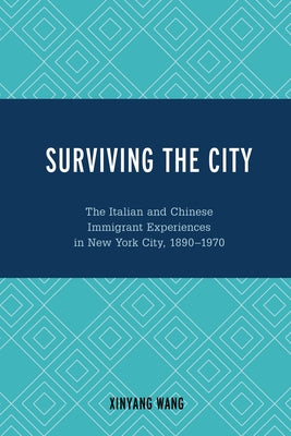 Surviving the City: The Italian and Chinese Immigrant Experiences in New York City, 1890-1970 by Wang, Xinyang
