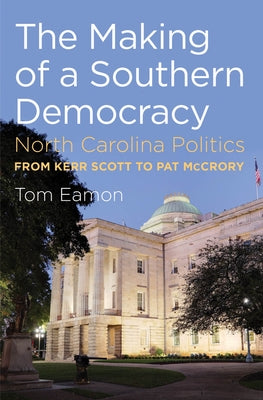 The Making of a Southern Democracy: North Carolina Politics from Kerr Scott to Pat McCrory by Eamon, Tom