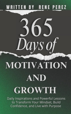 365 Days of Motivation and Growth: Daily Inspirations and Powerful Lessons to Transform Your Mindset, Build Confidence, and Live with Purpose by Perez, Rene