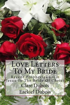 Love Letters To My Bride: Recent Prophecies From Jesus To The Bride Of Christ by DuBois, Ezekiel
