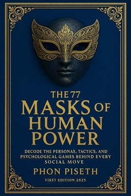 The 77 Masks of Human Power: Decode the Personas, Tactics, and Psychological Games Behind Every Social Move by Phon, Piseth