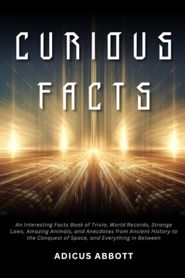 Curious Facts: An Interesting Facts Book of Trivia, World Records, Strange Laws, Amazing Animals, and Anecdotes from Ancient History to the Conquest o by Abbott, Adicus