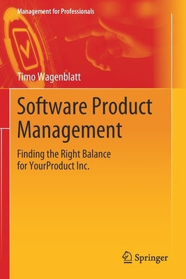 Software Product Management: Finding the Right Balance for Yourproduct Inc. by Wagenblatt, Timo