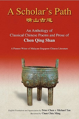 Scholar's Path, A: An Anthology of Classical Chinese Poems and Prose of Chen Qing Shan - A Pioneer Writer of Malayan-Singapore Literature by Chen, Peter Min-Liang