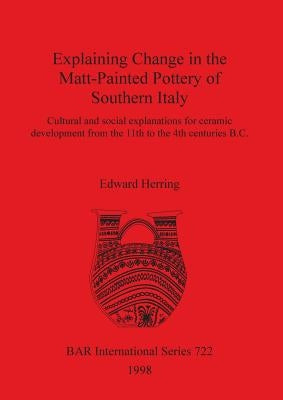 Explaining Change in the Matt-Painted Pottery of Southern Italy: Cultural and social explanations for ceramic development from the 11th to the 4th cen by Herring, Edward