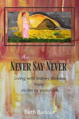 Never Say Never living with kidney disease from victim to victorious: Living with kidney disease from victim to victorious by Badour, Beth