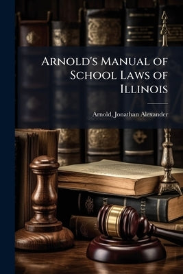 Arnold's Manual of School Laws of Illinois by Arnold, J[onathan] A[lexander] [From Ol