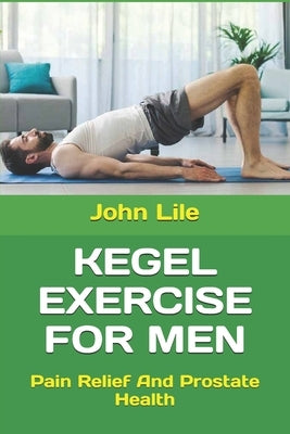 Kegel Exercise for Men: Pain Relief And Prostate Health by Lile, John